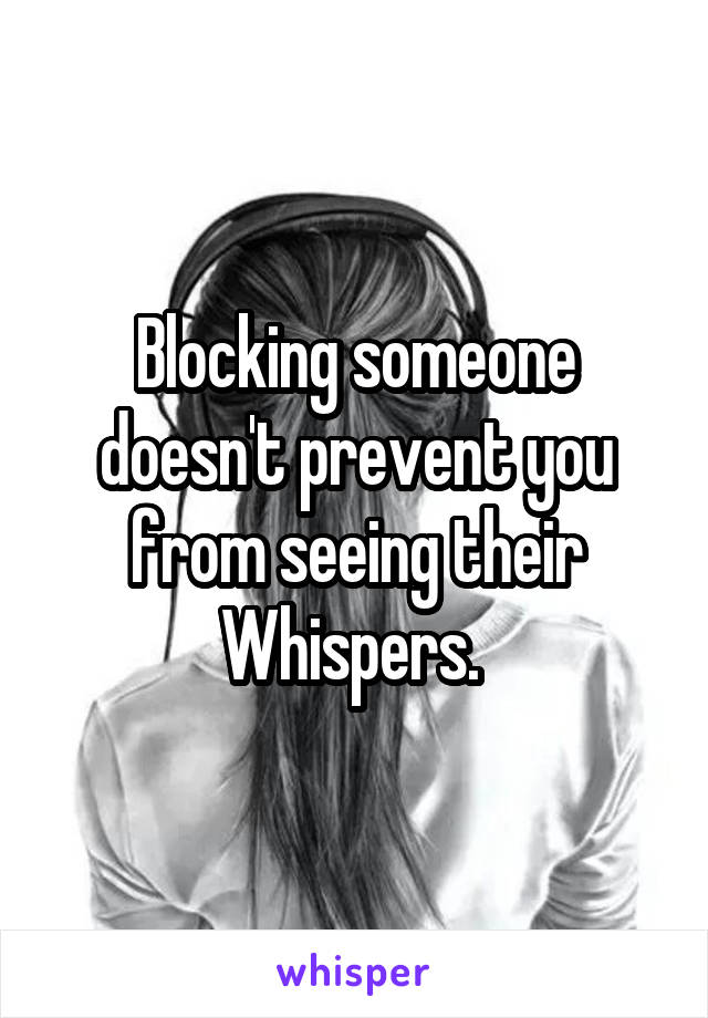 Blocking someone doesn't prevent you from seeing their Whispers. 