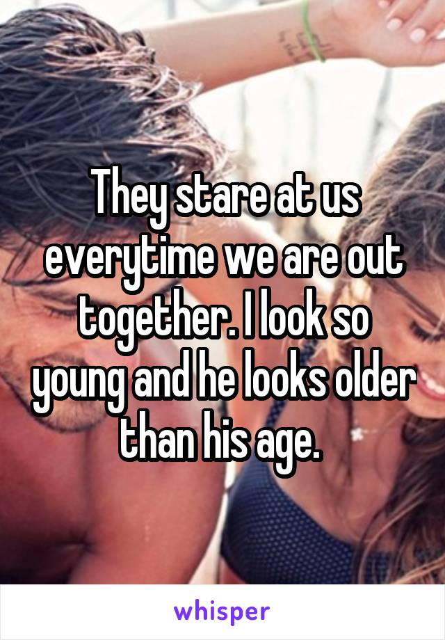 They stare at us everytime we are out together. I look so young and he looks older than his age. 