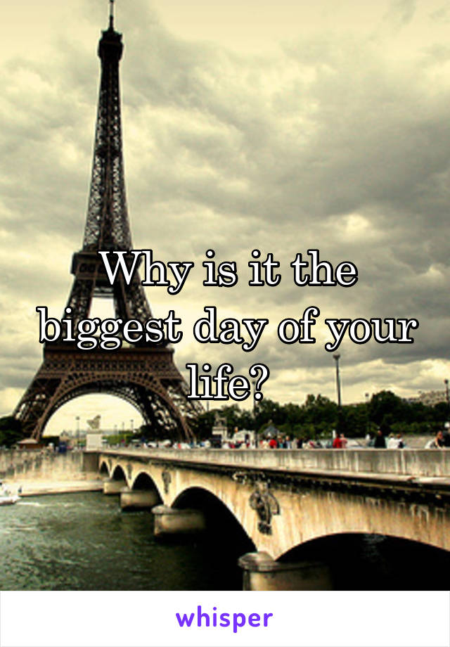 Why is it the biggest day of your life?