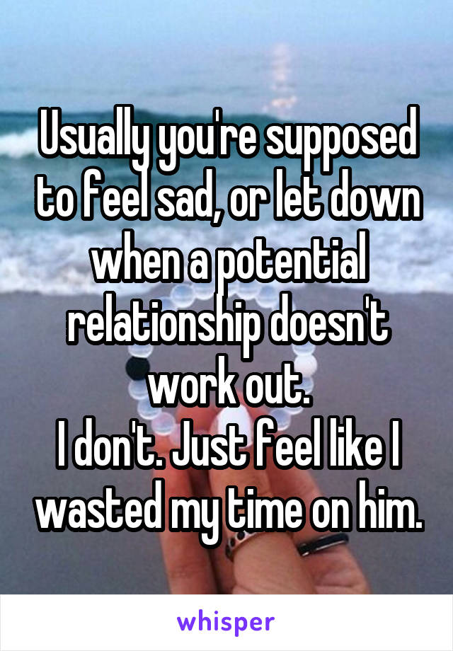 Usually you're supposed to feel sad, or let down when a potential relationship doesn't work out.
I don't. Just feel like I wasted my time on him.