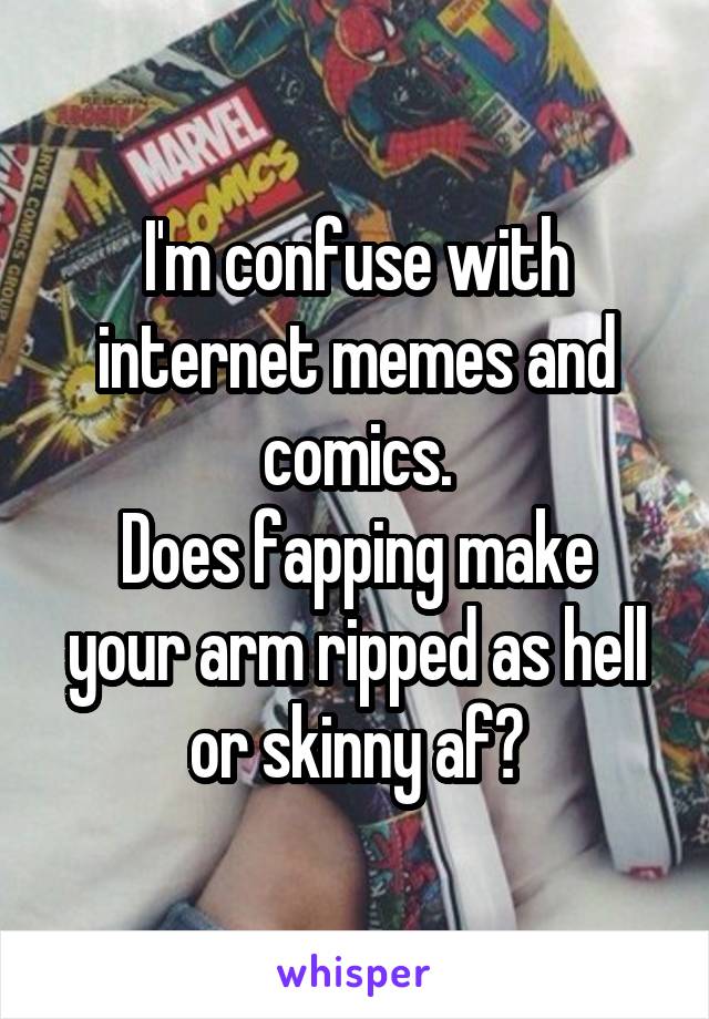 I'm confuse with internet memes and comics.
Does fapping make your arm ripped as hell or skinny af?