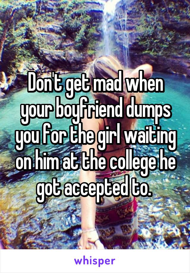 Don't get mad when your boyfriend dumps you for the girl waiting on him at the college he got accepted to. 