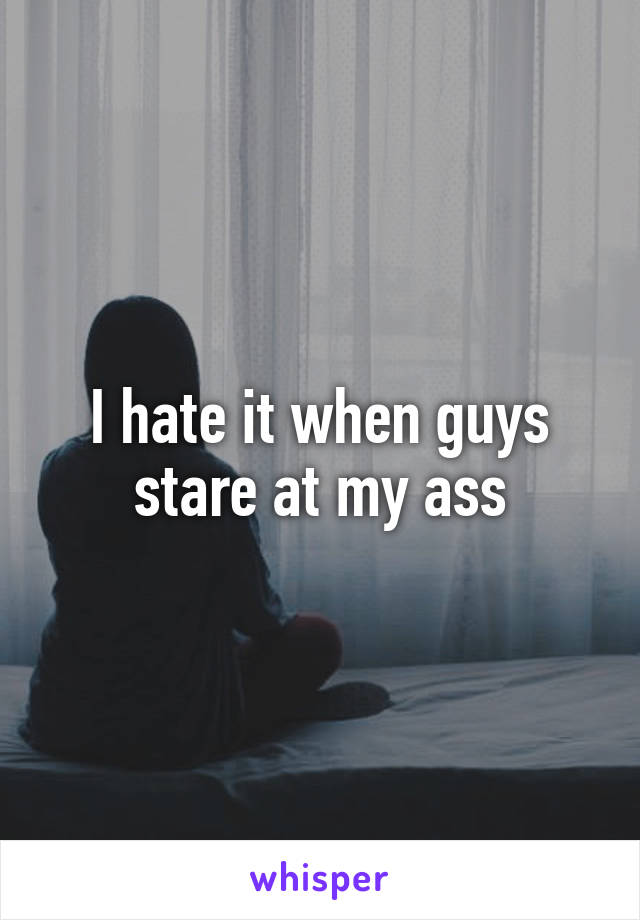 I hate it when guys stare at my ass