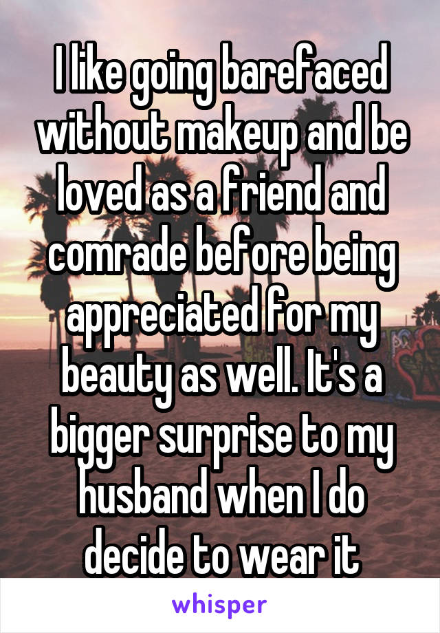 I like going barefaced without makeup and be loved as a friend and comrade before being appreciated for my beauty as well. It's a bigger surprise to my husband when I do decide to wear it
