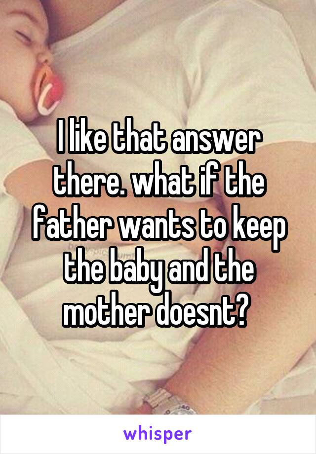 I like that answer there. what if the father wants to keep the baby and the mother doesnt? 