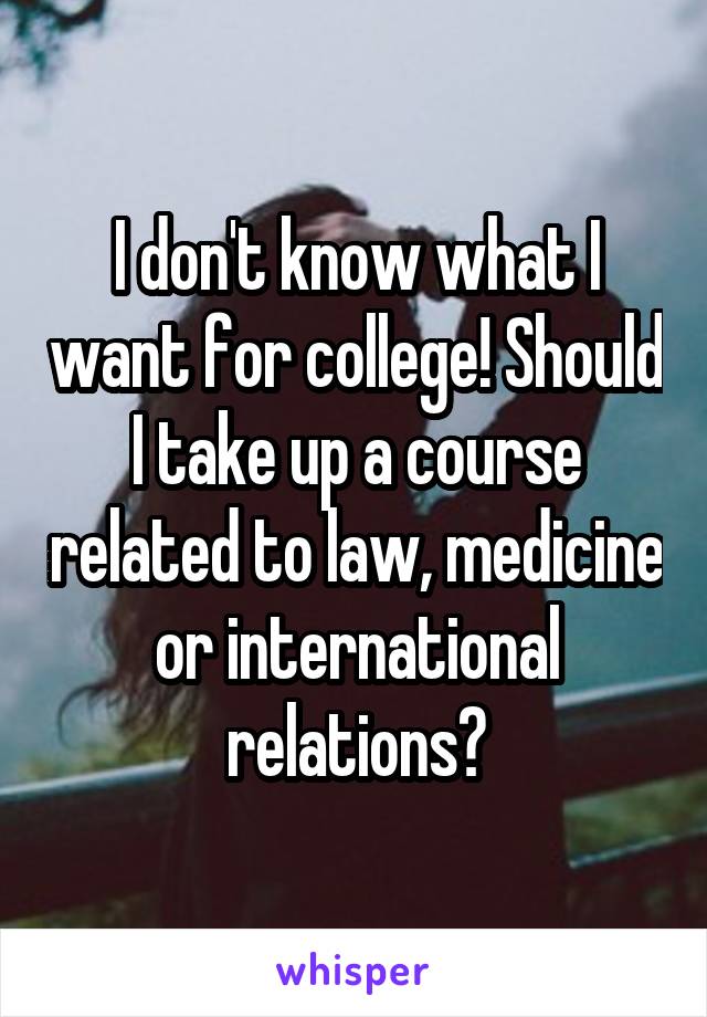 I don't know what I want for college! Should I take up a course related to law, medicine or international relations?