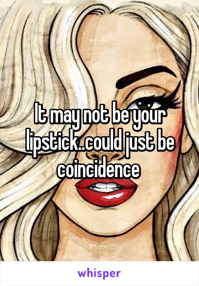 It may not be your lipstick..could just be coincidence 