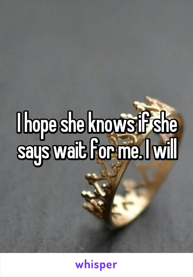 I hope she knows if she says wait for me. I will