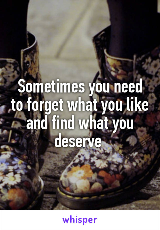 Sometimes you need to forget what you like and find what you deserve 