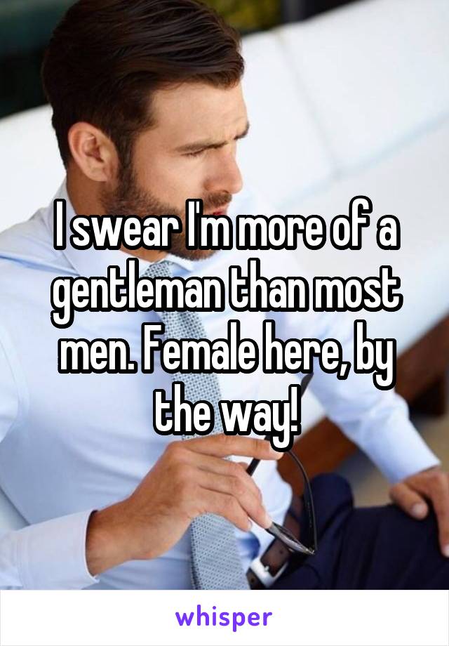 I swear I'm more of a gentleman than most men. Female here, by the way!
