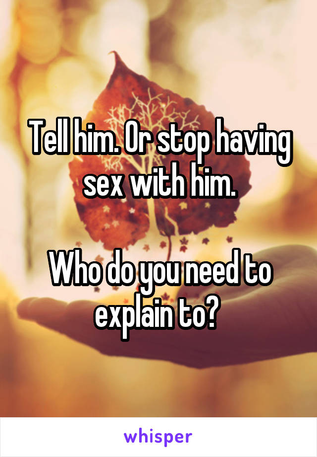 Tell him. Or stop having sex with him.

Who do you need to explain to? 