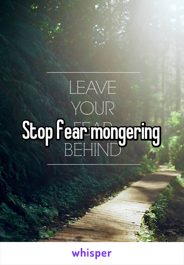 Stop fear mongering 