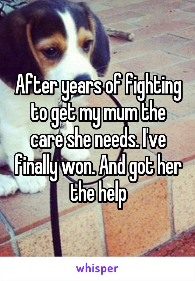 After years of fighting to get my mum the care she needs. I've finally won. And got her the help