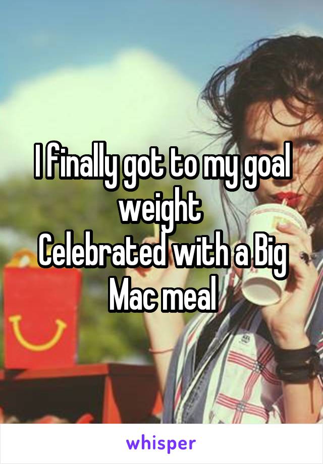 I finally got to my goal weight 
Celebrated with a Big Mac meal