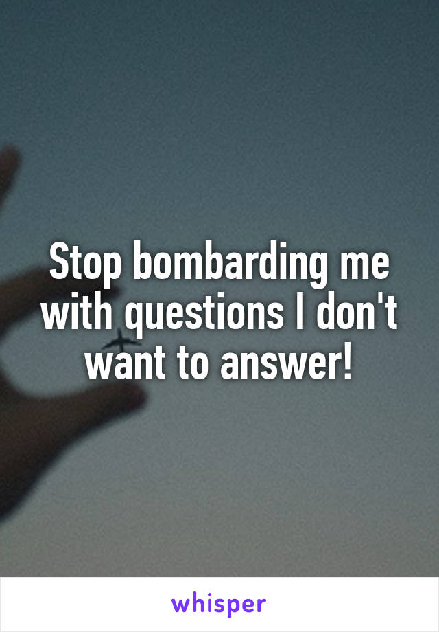 Stop bombarding me with questions I don't want to answer!