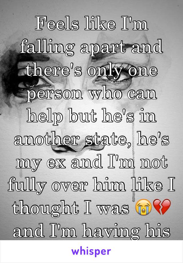 Feels like I'm falling apart and there's only one person who can help but he's in another state, he's my ex and I'm not fully over him like I thought I was 😭💔 and I'm having his baby