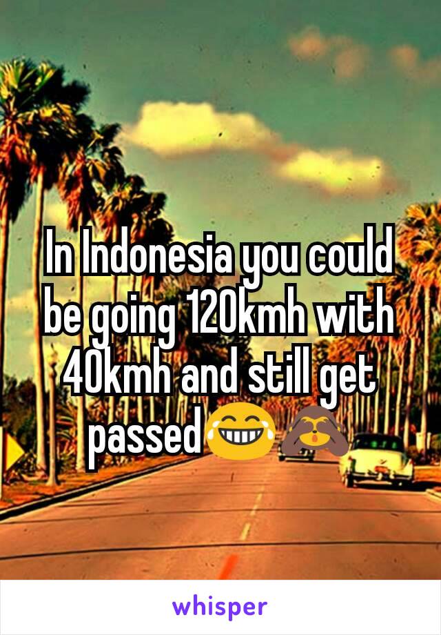 In Indonesia you could be going 120kmh with 40kmh and still get passed😂🙈