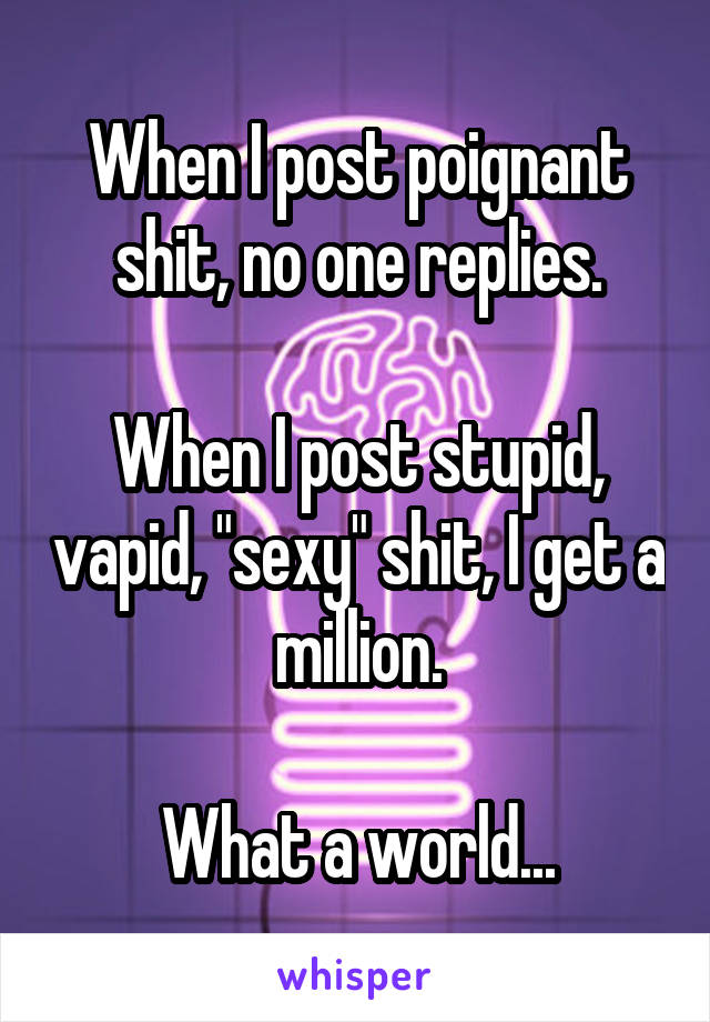 When I post poignant shit, no one replies.

When I post stupid, vapid, "sexy" shit, I get a million.

What a world...