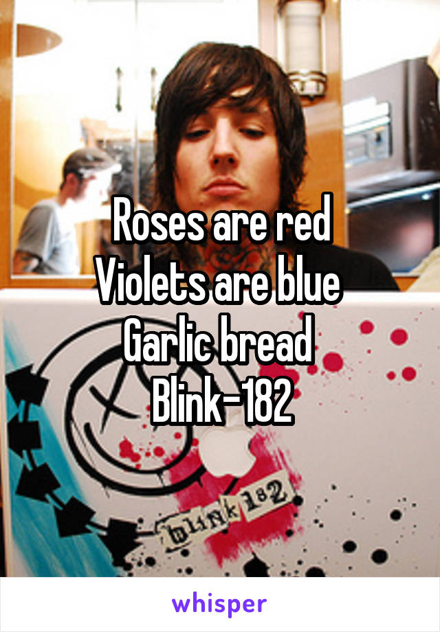 Roses are red
Violets are blue 
Garlic bread 
Blink-182