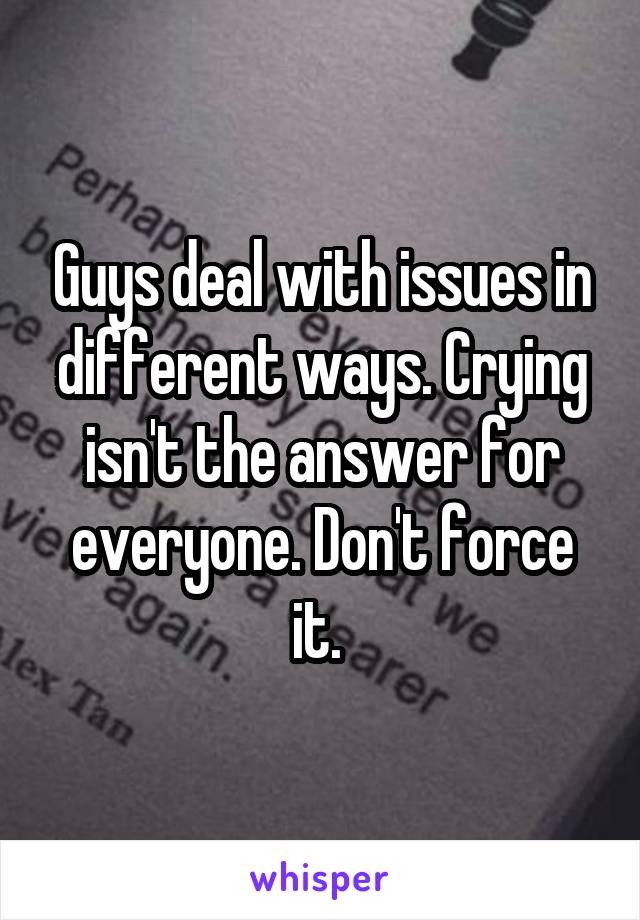 Guys deal with issues in different ways. Crying isn't the answer for everyone. Don't force it. 