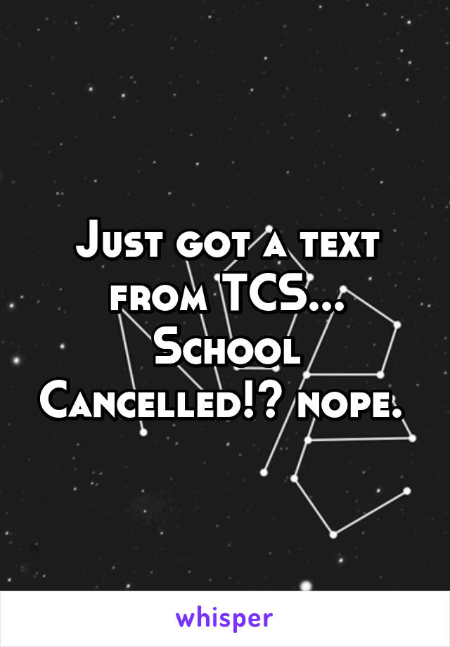 Just got a text from TCS... School Cancelled!? nope. 