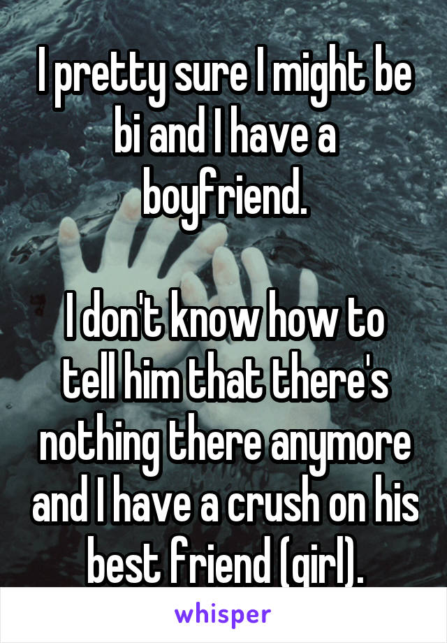 I pretty sure I might be bi and I have a boyfriend.

I don't know how to tell him that there's nothing there anymore and I have a crush on his best friend (girl).