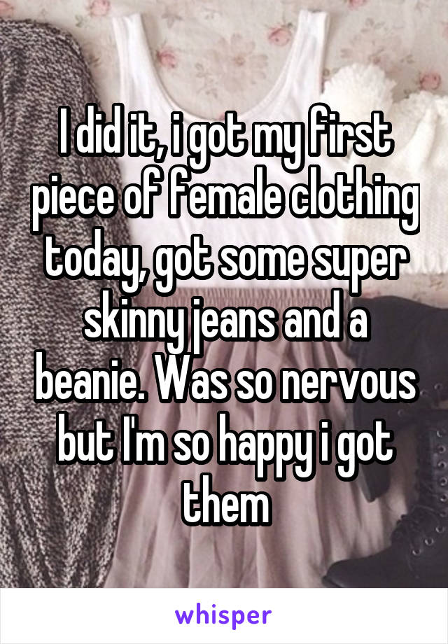 I did it, i got my first piece of female clothing today, got some super skinny jeans and a beanie. Was so nervous but I'm so happy i got them