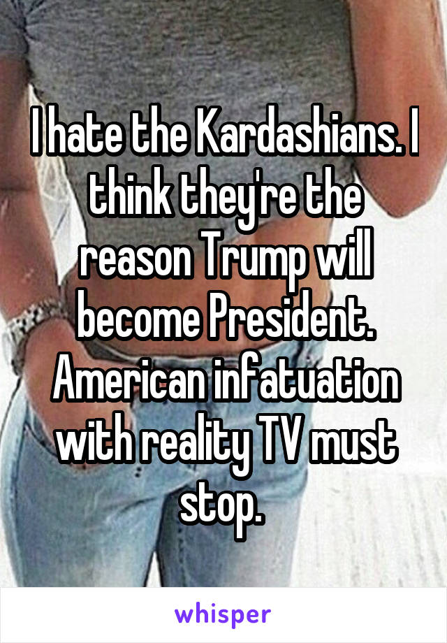 I hate the Kardashians. I think they're the reason Trump will become President. American infatuation with reality TV must stop. 