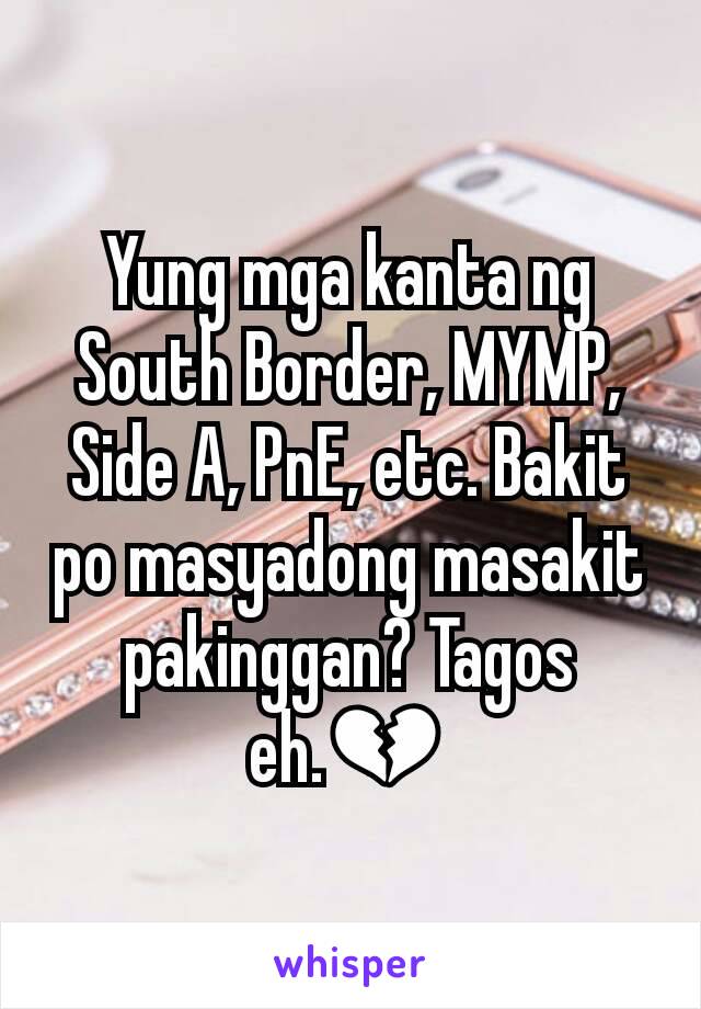 Yung mga kanta ng South Border, MYMP, Side A, PnE, etc. Bakit po masyadong masakit pakinggan? Tagos eh.💔