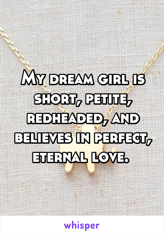 My dream girl is short, petite, redheaded, and believes in perfect, eternal love. 