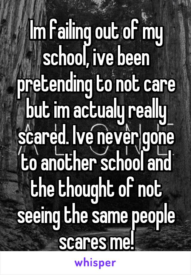Im failing out of my school, ive been pretending to not care but im actualy really scared. Ive never gone to another school and the thought of not seeing the same people scares me!