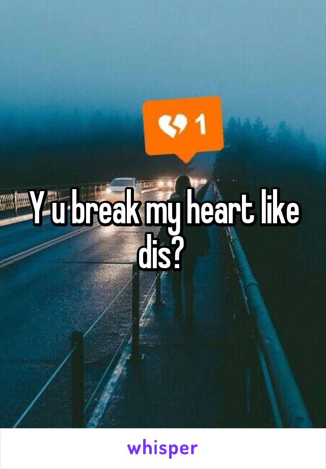 Y u break my heart like dis? 
