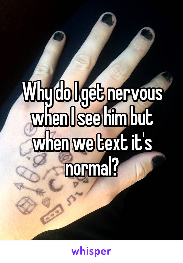 Why do I get nervous when I see him but when we text it's normal?