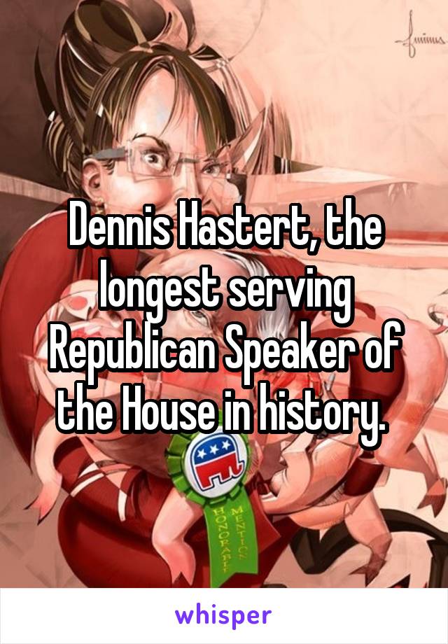 Dennis Hastert, the longest serving Republican Speaker of the House in history. 