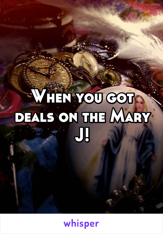 When you got deals on the Mary J!