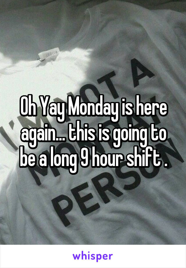 Oh Yay Monday is here again... this is going to be a long 9 hour shift .