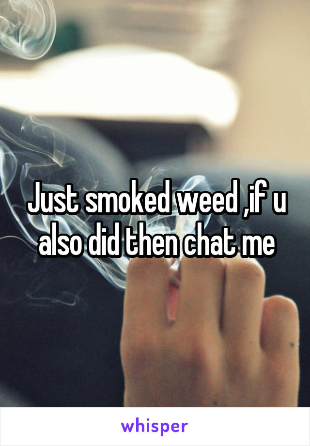 Just smoked weed ,if u also did then chat me