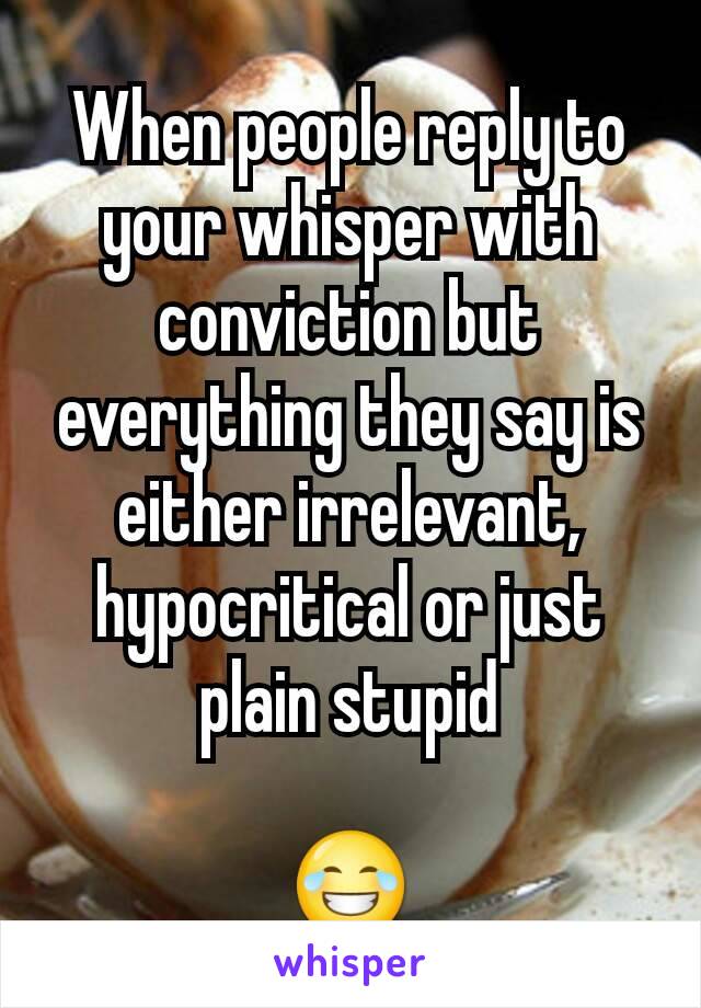 When people reply to your whisper with conviction but everything they say is either irrelevant, hypocritical or just plain stupid

😂