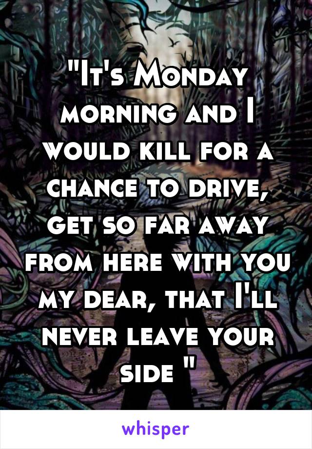 "It's Monday morning and I would kill for a chance to drive, get so far away from here with you my dear, that I'll never leave your side "