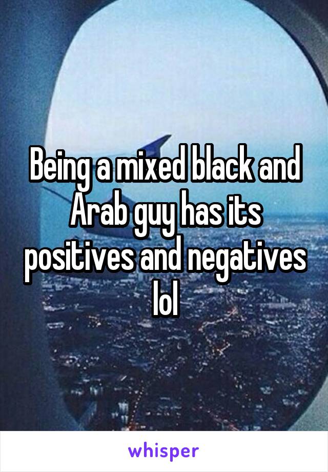 Being a mixed black and Arab guy has its positives and negatives lol