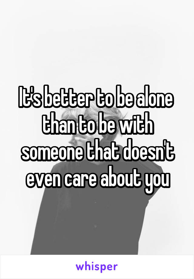 It's better to be alone 
than to be with someone that doesn't even care about you