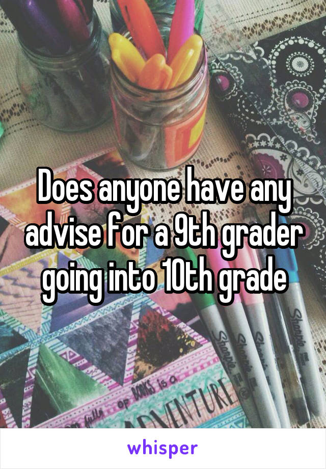 Does anyone have any advise for a 9th grader going into 10th grade