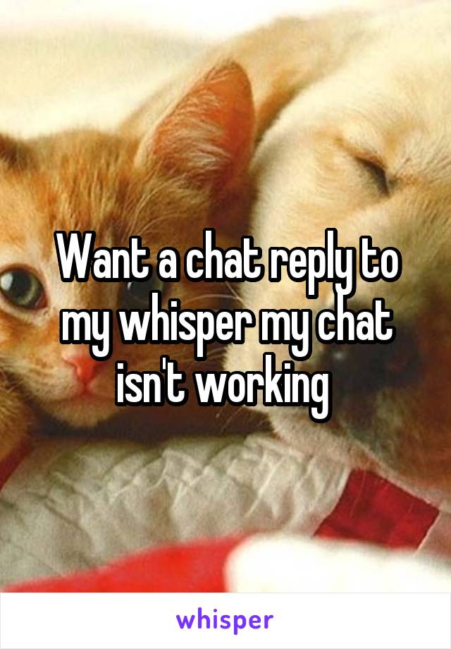 Want a chat reply to my whisper my chat isn't working 