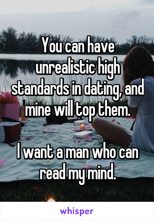 You can have unrealistic high standards in dating, and mine will top them.

I want a man who can read my mind.