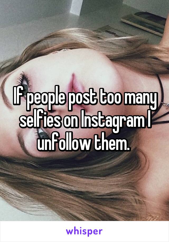 If people post too many selfies on Instagram I unfollow them. 