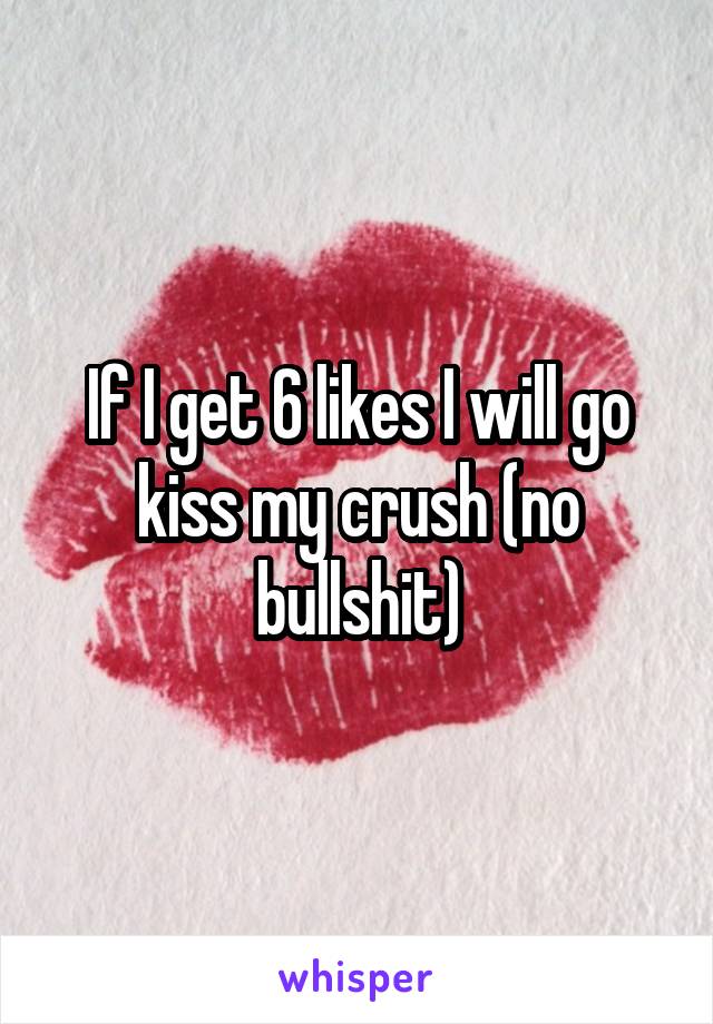 If I get 6 likes I will go kiss my crush (no bullshit)