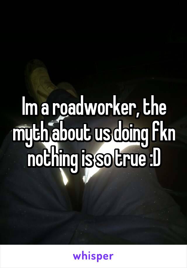 Im a roadworker, the myth about us doing fkn nothing is so true :D