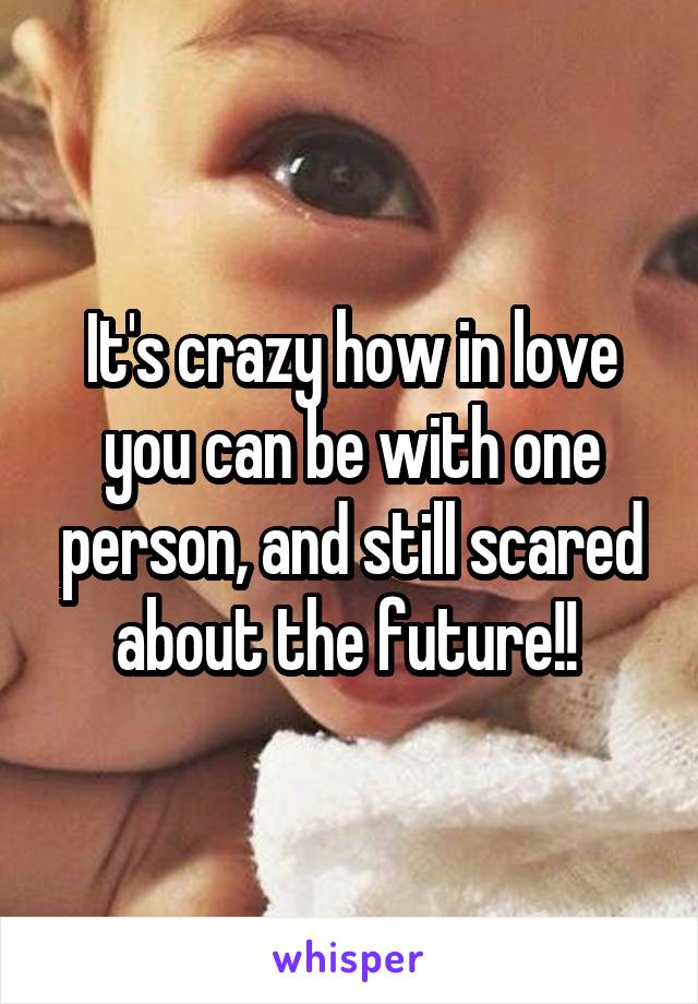 It's crazy how in love you can be with one person, and still scared about the future!! 