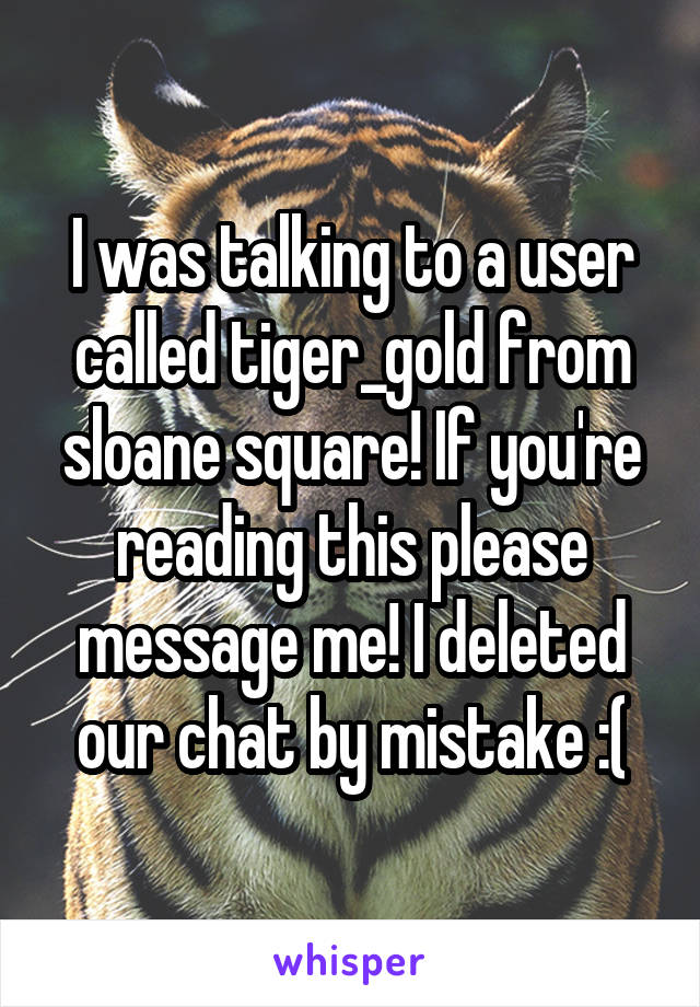 I was talking to a user called tiger_gold from sloane square! If you're reading this please message me! I deleted our chat by mistake :(