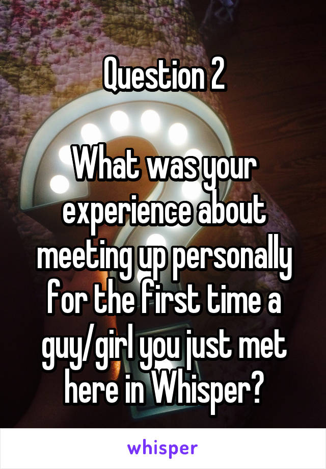 Question 2

What was your experience about meeting up personally for the first time a guy/girl you just met here in Whisper?